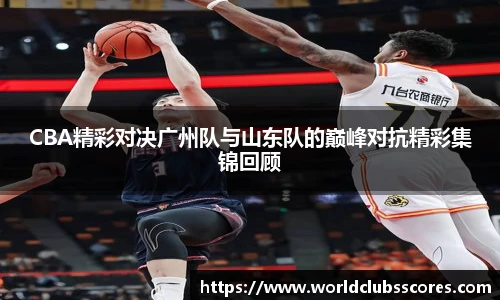 CBA精彩对决广州队与山东队的巅峰对抗精彩集锦回顾