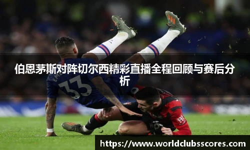 伯恩茅斯对阵切尔西精彩直播全程回顾与赛后分析