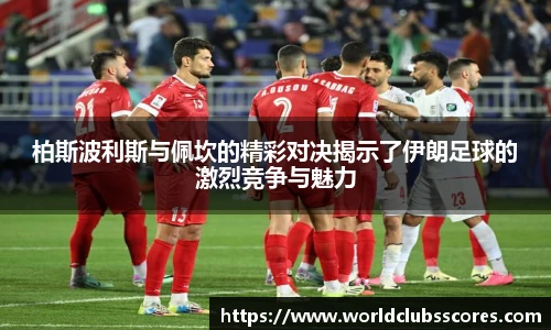 柏斯波利斯与佩坎的精彩对决揭示了伊朗足球的激烈竞争与魅力