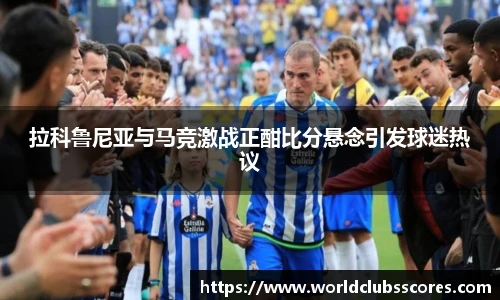 拉科鲁尼亚与马竞激战正酣比分悬念引发球迷热议