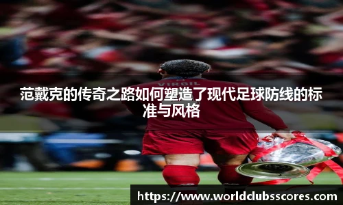 范戴克的传奇之路如何塑造了现代足球防线的标准与风格